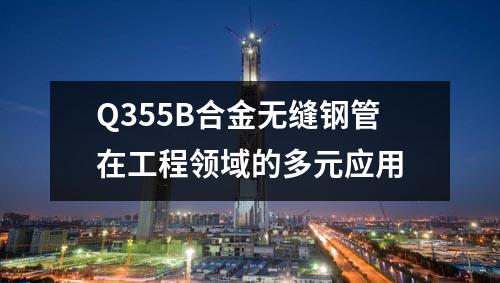 Q355B合金无缝钢管在工程领域的多元应用