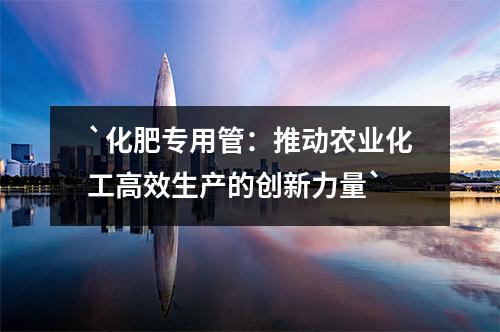 化肥专用管：推动农业化工高效生产的创新力量