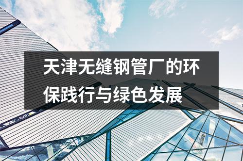 天津无缝钢管厂的环保践行与绿色发展