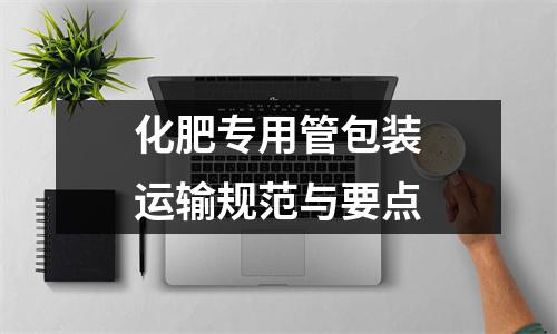 化肥专用管包装运输规范与要点