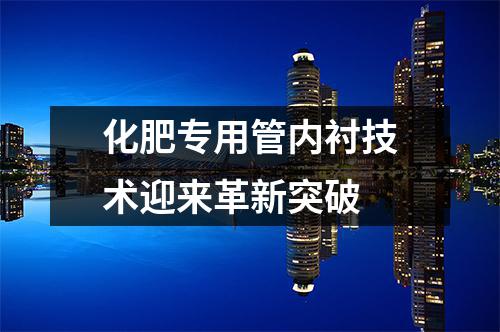 化肥专用管内衬技术迎来革新突破