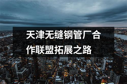 天津无缝钢管厂合作联盟拓展之路
