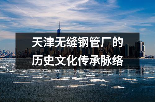 天津无缝钢管厂的历史文化传承脉络