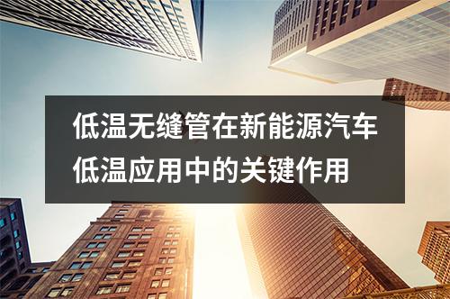 低温无缝管在新能源汽车低温应用中的关键作用