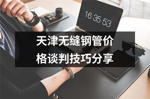 天津无缝钢管价格谈判技巧分享
