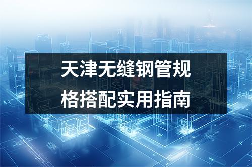 天津无缝钢管规格搭配实用指南