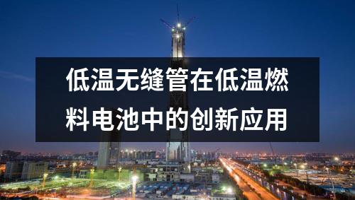 低温无缝管在低温燃料电池中的创新应用