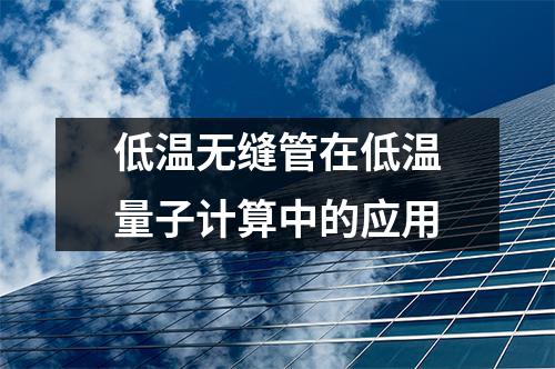 低温无缝管在低温量子计算中的应用