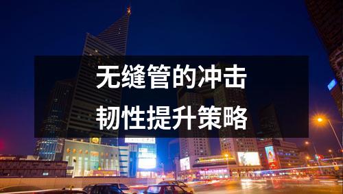 无缝管的冲击韧性提升策略