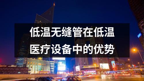 低温无缝管在低温医疗设备中的优势