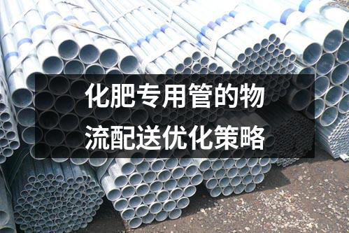 化肥专用管的物流配送优化策略