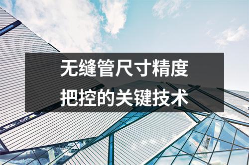 无缝管尺寸精度把控的关键技术